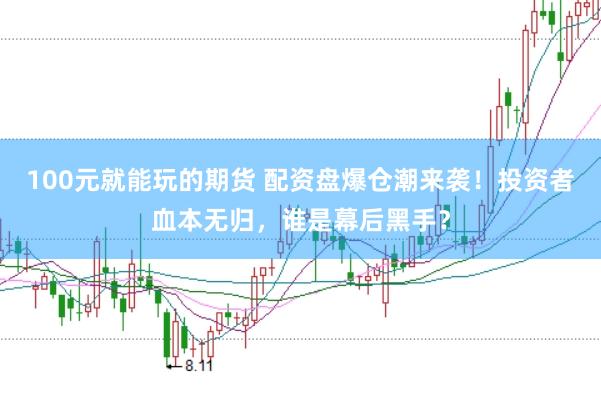 100元就能玩的期货 配资盘爆仓潮来袭！投资者血本无归，谁是幕后黑手？