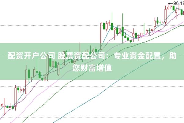 配资开户公司 股票资配公司:专业资金配置,助您财富增值