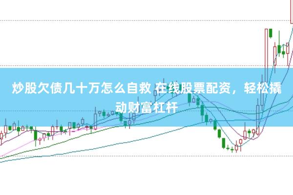炒股欠债几十万怎么自救 在线股票配资，轻松撬动财富杠杆