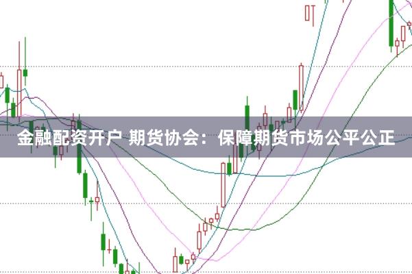 金融配资开户 期货协会：保障期货市场公平公正