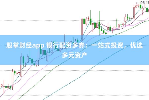 股掌财经app 银行配资多券：一站式投资，优选多元资产