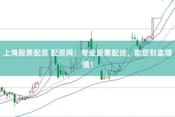 上海股票配资 配资网：专业股票配资，助您财富增值！