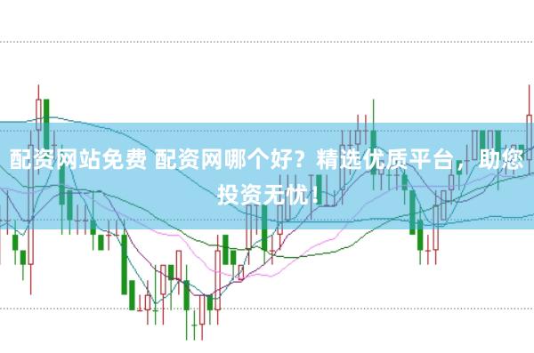 配资网站免费 配资网哪个好?精选优质平台,助您投资无忧!