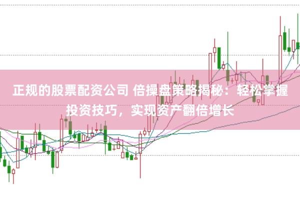正规的股票配资公司 倍操盘策略揭秘：轻松掌握投资技巧，实现资产翻倍增长