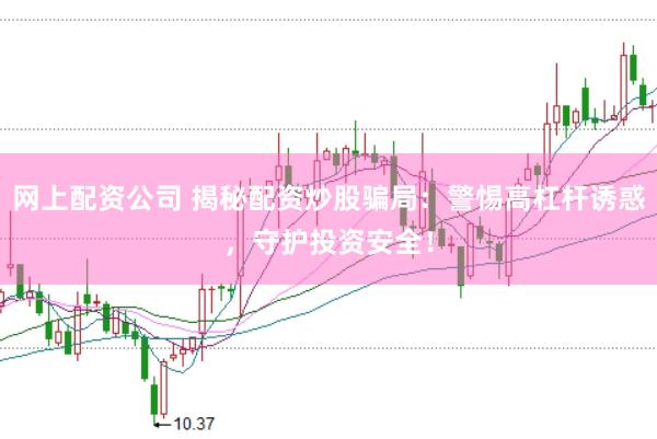 网上配资公司 揭秘配资炒股骗局：警惕高杠杆诱惑，守护投资安全！
