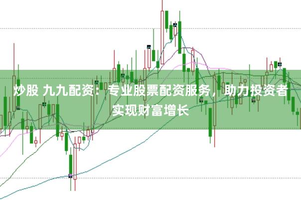 炒股 九九配资：专业股票配资服务，助力投资者实现财富增长