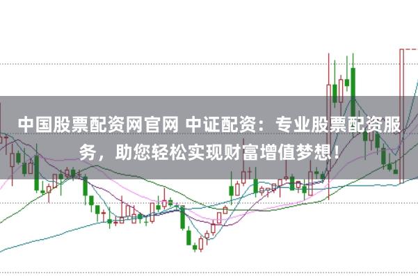 中国股票配资网官网 中证配资：专业股票配资服务，助您轻松实现财富增值梦想！