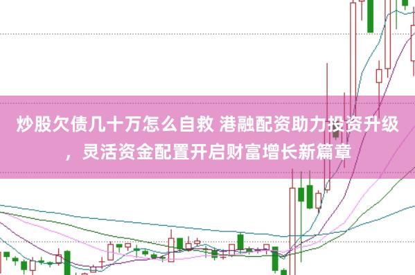 炒股欠债几十万怎么自救 港融配资助力投资升级，灵活资金配置开启财富增长新篇章