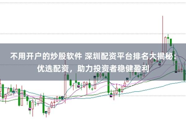 不用开户的炒股软件 深圳配资平台排名大揭秘：优选配资，助力投资者稳健盈利