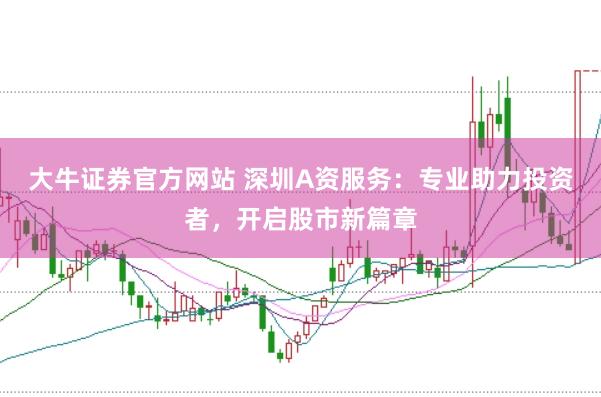 大牛证券官方网站 深圳A资服务：专业助力投资者，开启股市新篇章