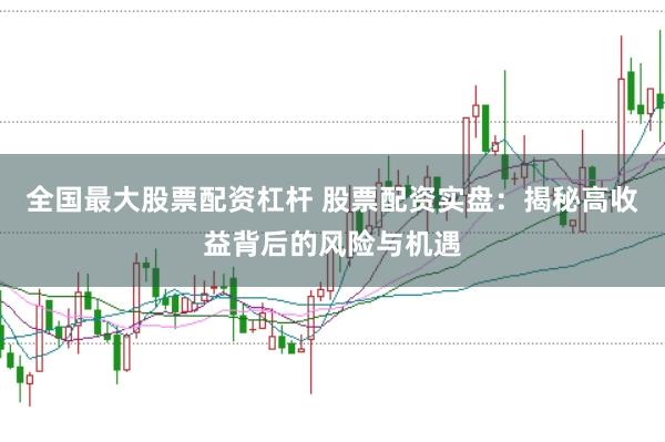 全国最大股票配资杠杆 股票配资实盘：揭秘高收益背后的风险与机遇