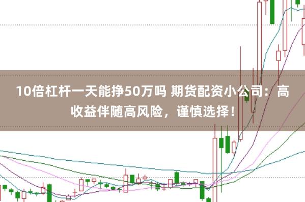10倍杠杆一天能挣50万吗 期货配资小公司：高收益伴随高风险，谨慎选择！