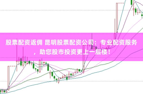 股票配资返佣 昆明股票配资公司：专业配资服务，助您股市投资更上一层楼！