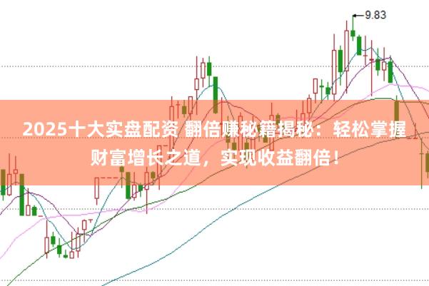 2025十大实盘配资 翻倍赚秘籍揭秘：轻松掌握财富增长之道，实现收益翻倍！