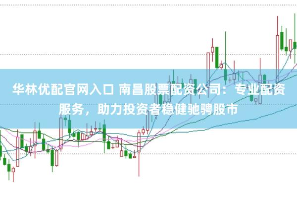 华林优配官网入口 南昌股票配资公司：专业配资服务，助力投资者稳健驰骋股市