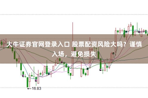 大牛证券官网登录入口 股票配资风险大吗？谨慎入场，避免损失