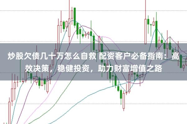 炒股欠债几十万怎么自救 配资客户必备指南：高效决策，稳健投资，助力财富增值之路