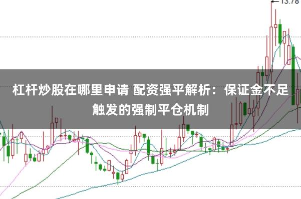 杠杆炒股在哪里申请 配资强平解析：保证金不足触发的强制平仓机制