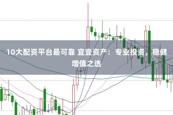 10大配资平台最可靠 宜壹资产：专业投资，稳健增值之选