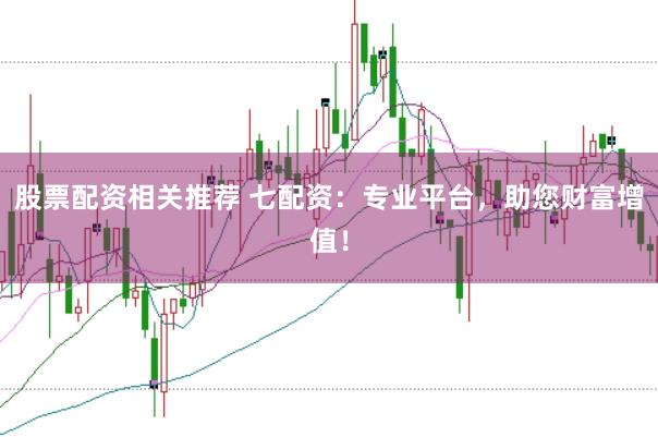 股票配资相关推荐 七配资：专业平台，助您财富增值！