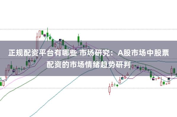 正规配资平台有哪些 市场研究：A股市场中股票配资的市场情绪趋势研判