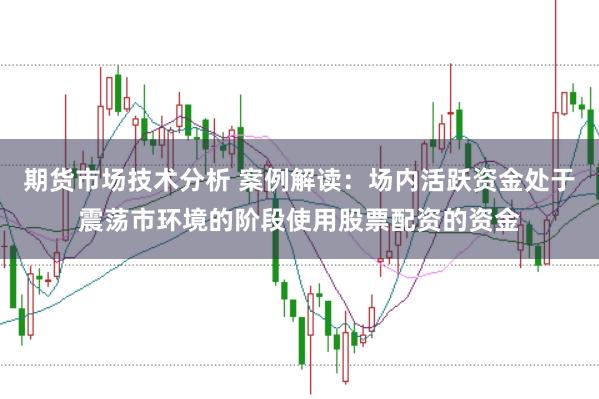 期货市场技术分析 案例解读：场内活跃资金处于震荡市环境的阶段使用股票配资的资金