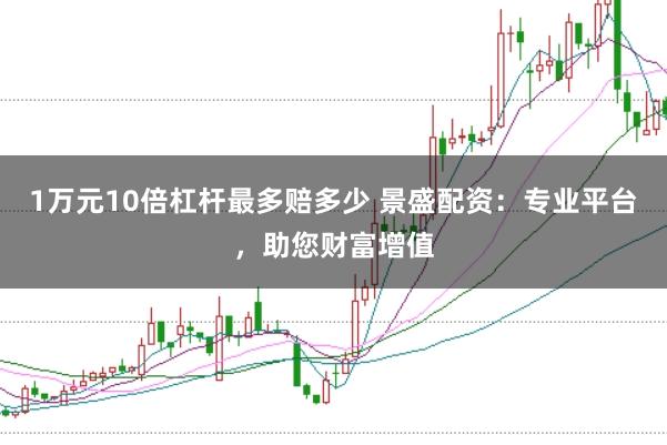 1万元10倍杠杆最多赔多少 景盛配资：专业平台，助您财富增值