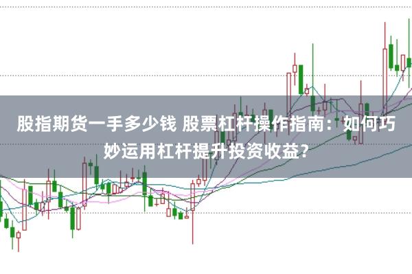 股指期货一手多少钱 股票杠杆操作指南：如何巧妙运用杠杆提升投资收益？