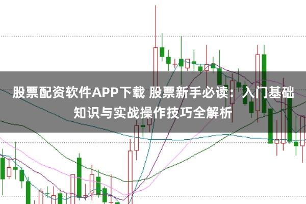 股票配资软件APP下载 股票新手必读：入门基础知识与实战操作技巧全解析