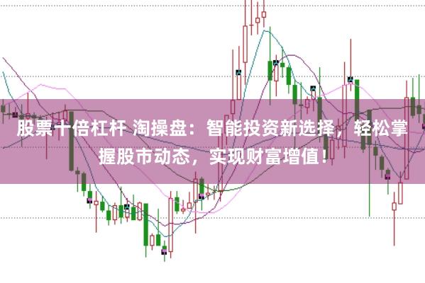 股票十倍杠杆 淘操盘：智能投资新选择，轻松掌握股市动态，实现财富增值！