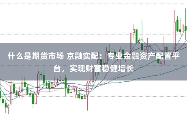 什么是期货市场 京融实配:专业金融资产配置平台,实现财富稳健增长