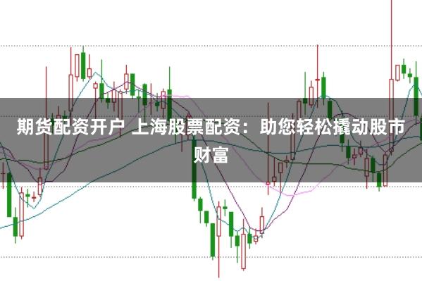 期货配资开户 上海股票配资：助您轻松撬动股市财富