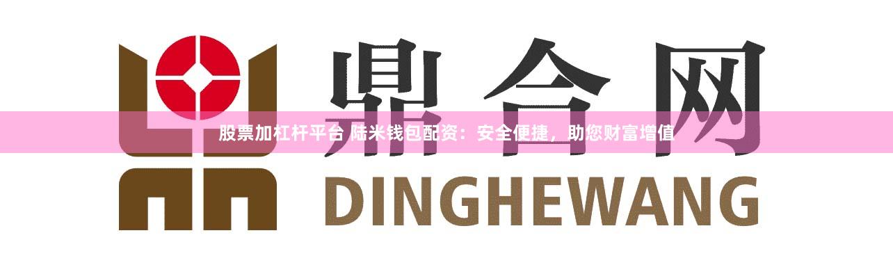 股票加杠杆平台 陆米钱包配资：安全便捷，助您财富增值