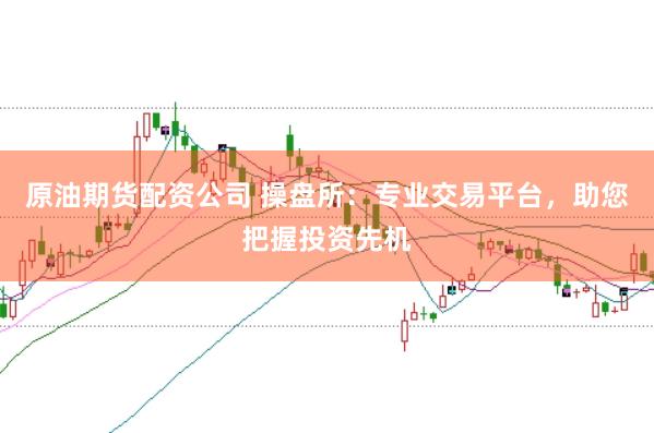 原油期货配资公司 操盘所：专业交易平台，助您把握投资先机