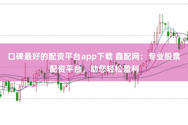 口碑最好的配资平台app下载 鑫配网：专业股票配资平台，助您轻松盈利